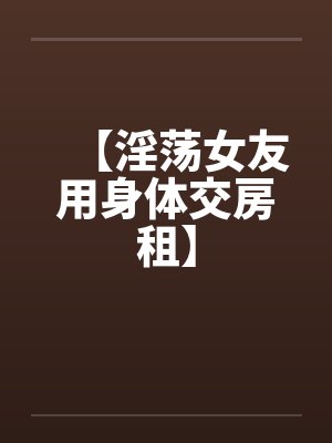 【淫荡女友用身体交房租】by佚名