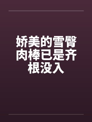 娇美的雪臀肉棒已是齐根没入笔趣阁无弹窗