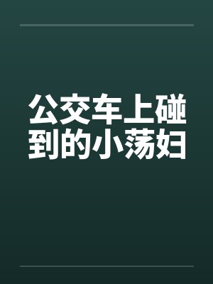 公交车上碰到的小荡妇by佚名