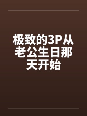 极致的3P从老公生日那天开始