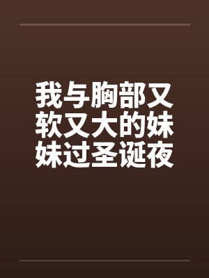 我与胸部又软又大的妹妹过圣诞夜笔趣阁无弹窗