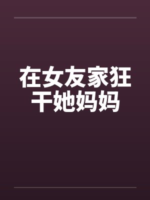 在女友家狂干她妈妈