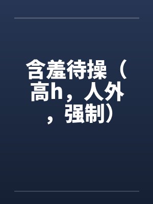 含羞待操(高h,人外,强制)笔趣阁无弹窗