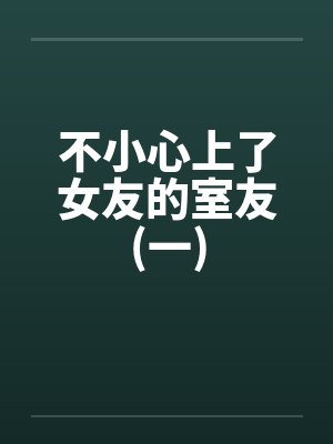 不小心上了女友的室友(一)