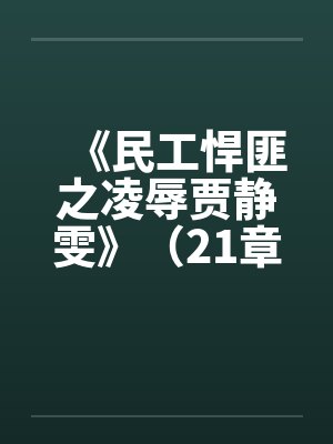 《民工悍匪之凌辱贾静雯》（21章全本by佚名笔趣阁无弹窗