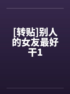 [转贴]别人的女友最好干1by佚名笔趣阁无弹窗