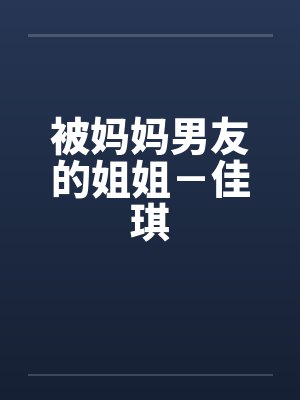 被妈妈男友的姐姐－佳琪by佚名笔趣阁无弹窗