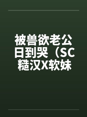 被兽欲老公日到哭(SC 糙汉X软妹 1v1)