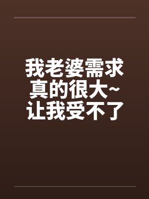 我老婆需求真的很大~让我受不了!!