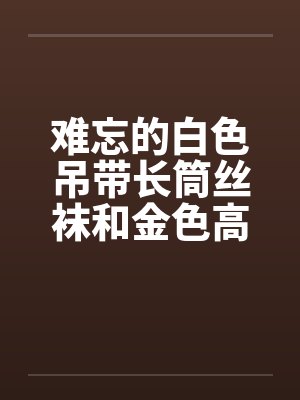 难忘的白色吊带长筒丝袜和金色高跟鞋