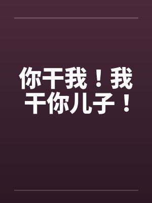 你干我！我干你儿子！
