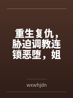 重生复仇，胁迫调教连锁恶堕，姐妹双飞百合破坏一次满足！