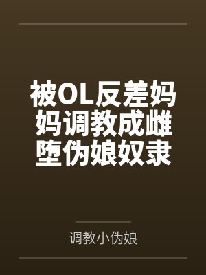 被OL反差妈妈调教成雌堕伪娘奴隶笔趣阁无弹窗