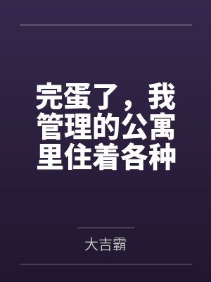 完蛋了，我管理的公寓里住着各种族的极品人妻by大吉霸笔趣阁无弹窗