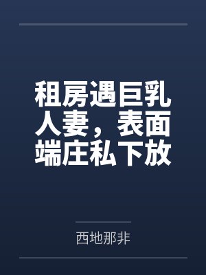 租房遇巨乳人妻，表面端庄私下放荡，精液倒灌喉咙by西地那非