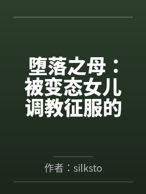 堕落之母：被变态女儿调教征服的by作者：silkstockingslover 翻译：陆漫笔趣阁无弹窗