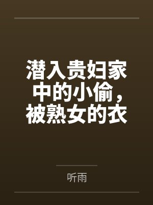潜入贵妇家中的小偷，被熟女的衣物囚笼榨取殆尽笔趣阁无弹窗