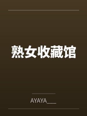 熟女收藏馆byAYAYA___笔趣阁无弹窗