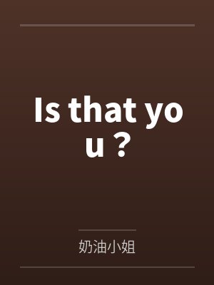 Is that you?笔趣阁无弹窗