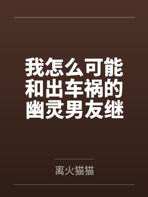 我怎么可能和出车祸的幽灵男友继续恋情？！by离火猫猫