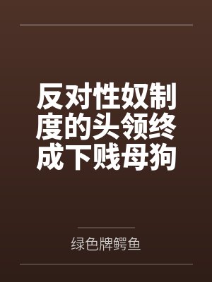 反对性奴制度的头领终成下贱母狗——杨妮的拷问档案by绿色牌鳄鱼