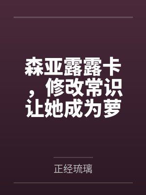 森亚露露卡,修改常识让她成为萝莉妈妈,尽情被疼爱!by正经琉璃