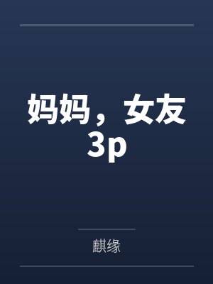 妈妈，女友3p笔趣阁无弹窗