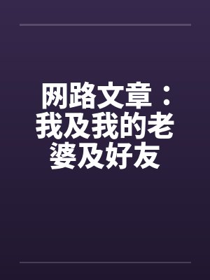 网路文章：我及我的老婆及好友by佚名笔趣阁无弹窗