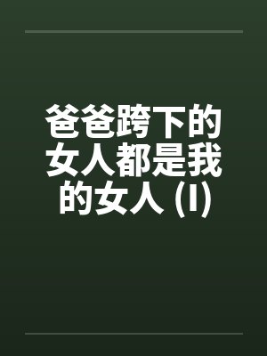 爸爸跨下的女人都是我的女人 (I)