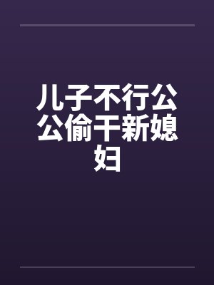 儿子不行公公偷干新媳妇