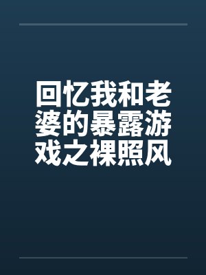回忆我和老婆的暴露游戏之裸照风云