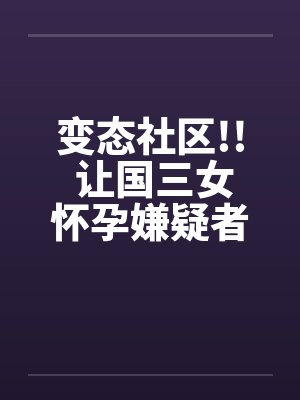 变态社区!! 让国三女怀孕嫌疑者 20名老人by佚名