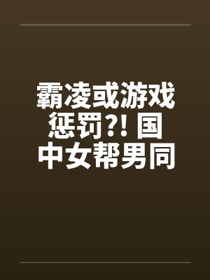 霸凌或游戏惩罚?! 国中女帮男同学打手枪by佚名