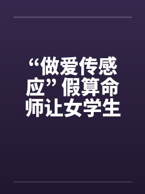 “做爱传感应” 假算命师让女学生怀孕!!