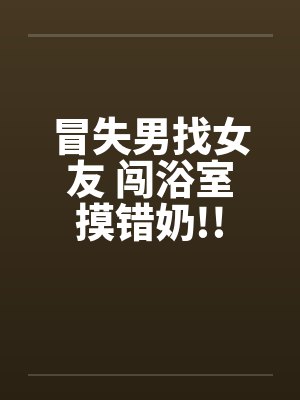 冒失男找女友 闯浴室摸错奶!!