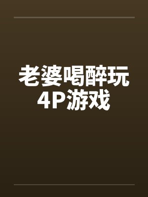 老婆喝醉玩4P游戏